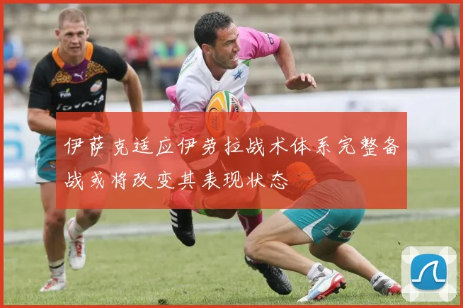 伊萨克适应伊劳拉战术体系完整备战或将改变其表现状态