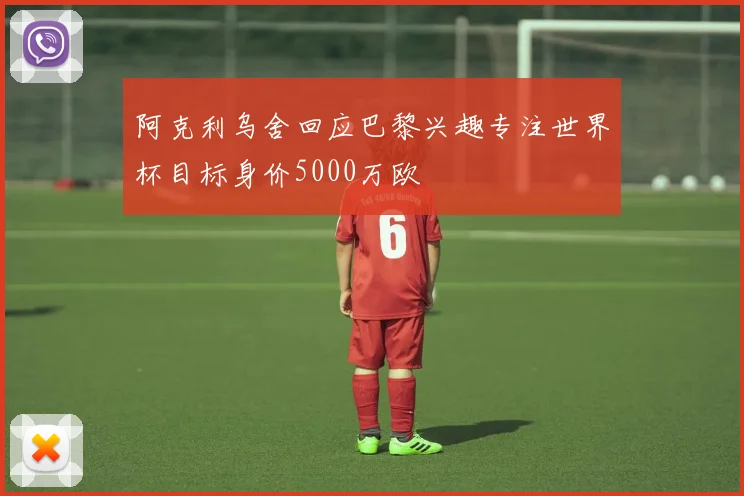 阿克利乌舍回应巴黎兴趣专注世界杯目标身价5000万欧