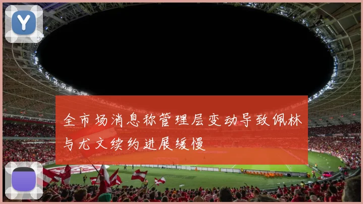 全市场消息称管理层变动导致佩林与尤文续约进展缓慢