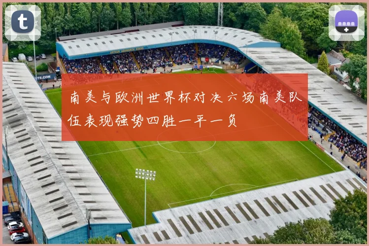 南美与欧洲世界杯对决六场南美队伍表现强势四胜一平一负