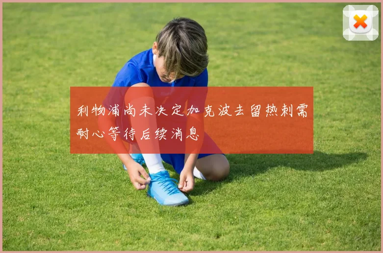 利物浦尚未决定加克波去留热刺需耐心等待后续消息
