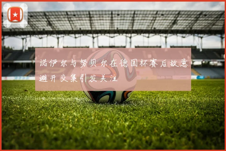 诺伊尔与努贝尔在德国杯赛后故意避开交集引发关注