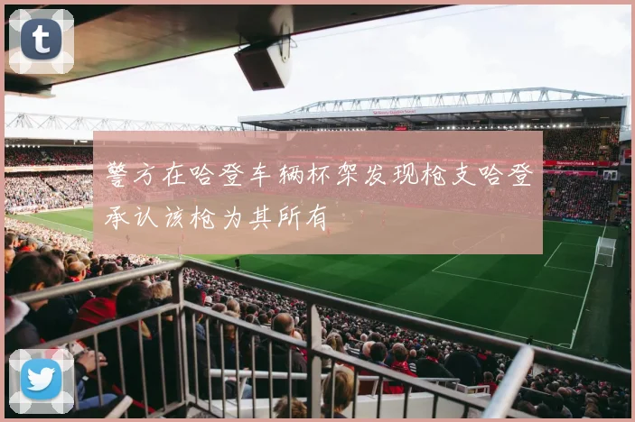警方在哈登车辆杯架发现枪支哈登承认该枪为其所有