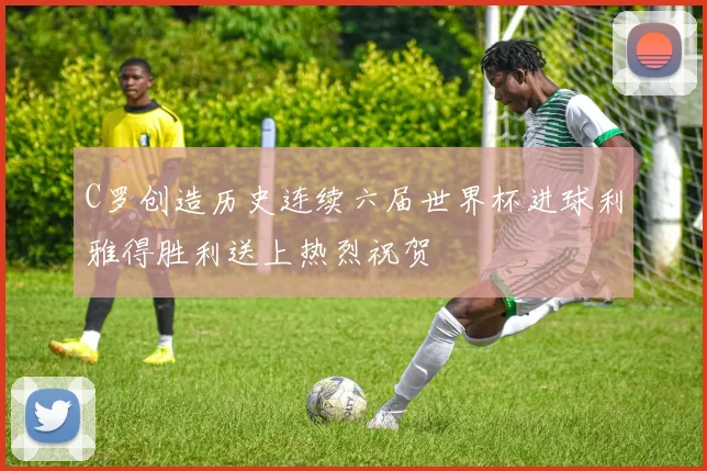 C罗创造历史连续六届世界杯进球利雅得胜利送上热烈祝贺