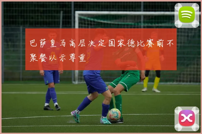 巴萨皇马高层决定国家德比赛前不聚餐以示尊重