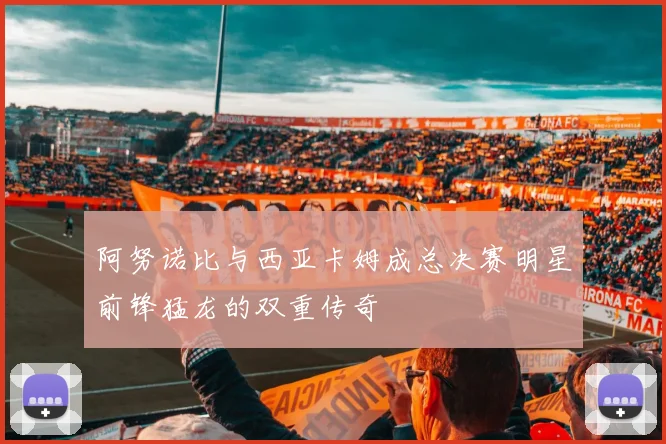 阿努诺比与西亚卡姆成总决赛明星前锋猛龙的双重传奇