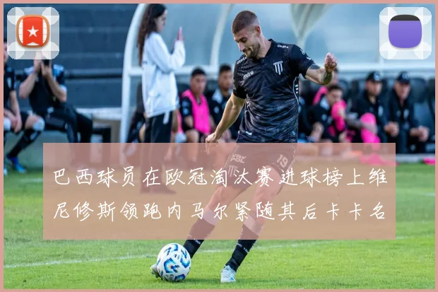 巴西球员在欧冠淘汰赛进球榜上维尼修斯领跑内马尔紧随其后卡卡名列第三