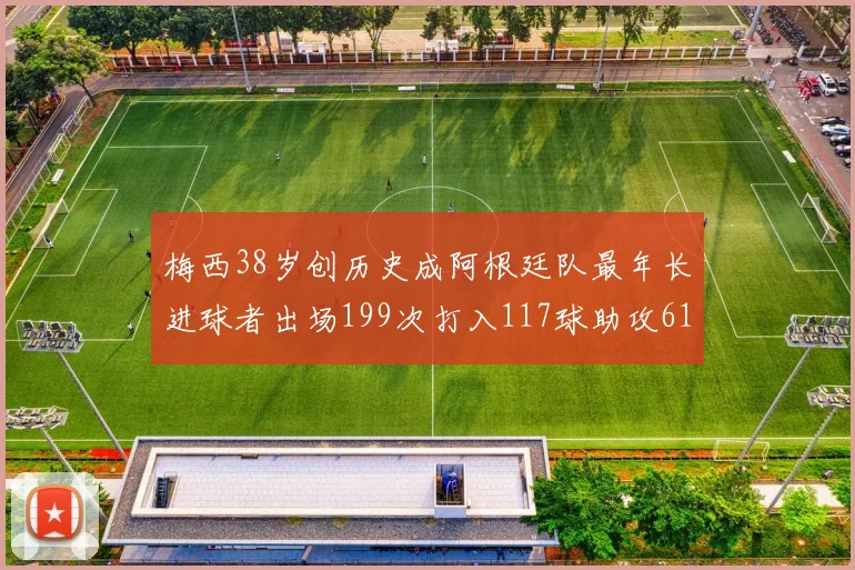 梅西38岁创历史成阿根廷队最年长进球者出场199次打入117球助攻61次