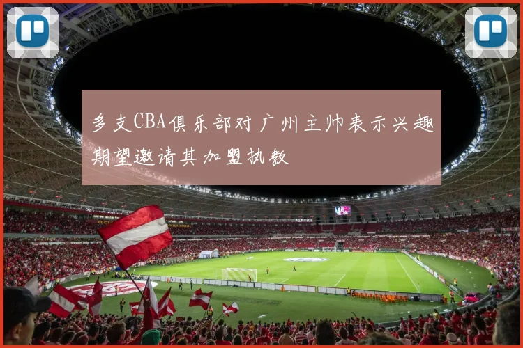 多支CBA俱乐部对广州主帅表示兴趣期望邀请其加盟执教