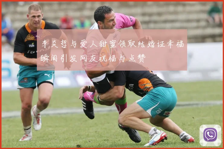 李炎哲与爱人甜蜜领取结婚证幸福瞬间引发网友祝福与点赞