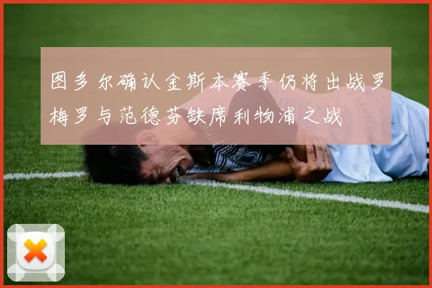 图多尔确认金斯本赛季仍将出战罗梅罗与范德芬缺席利物浦之战