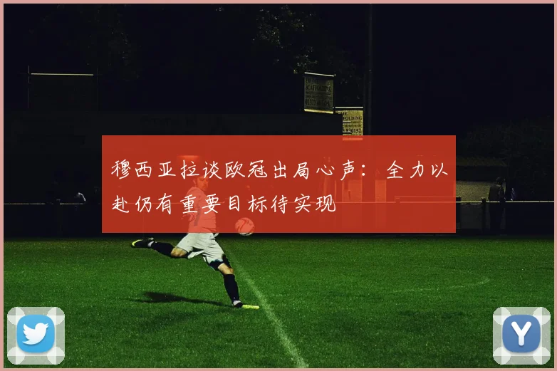 穆西亚拉谈欧冠出局心声：全力以赴仍有重要目标待实现