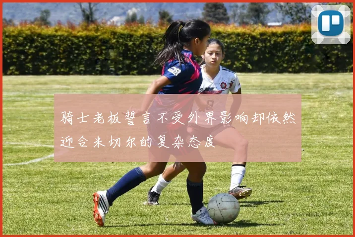 骑士老板誓言不受外界影响却依然迎合米切尔的复杂态度
