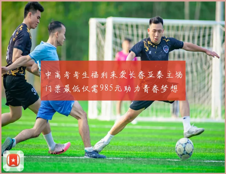 中高考考生福利来袭长春亚泰主场门票最低仅需985元助力青春梦想