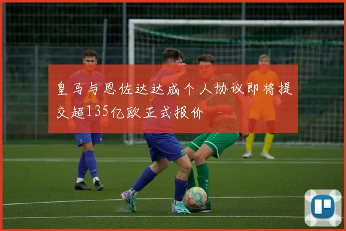 皇马与恩佐达达成个人协议即将提交超135亿欧正式报价