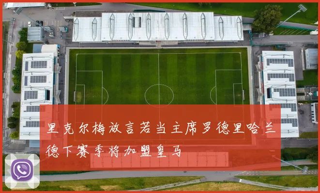 里克尔梅放言若当主席罗德里哈兰德下赛季将加盟皇马