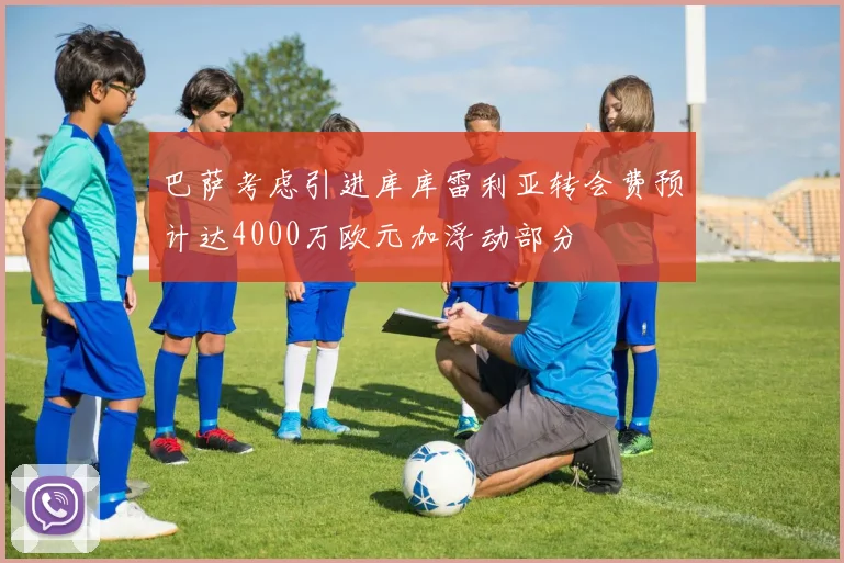 巴萨考虑引进库库雷利亚转会费预计达4000万欧元加浮动部分