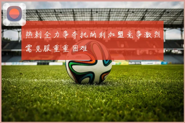 热刺全力争夺托纳利加盟竞争激烈需克服重重困难