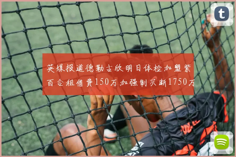 英媒报道德勒古欣明日体检加盟紫百合租借费150万加强制买断1750万