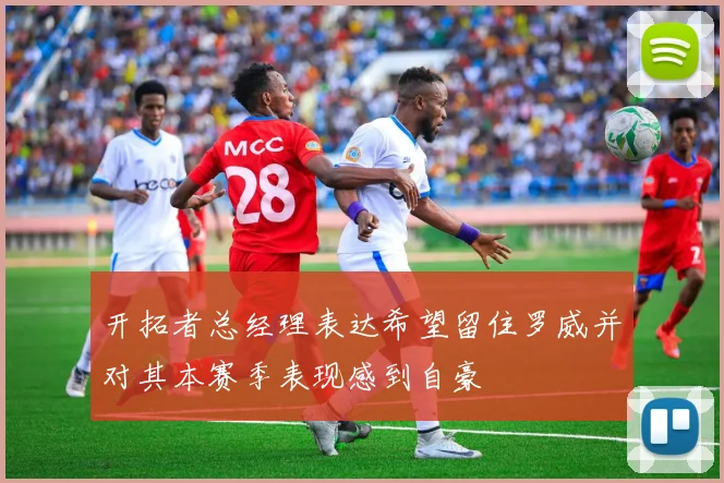 开拓者总经理表达希望留住罗威并对其本赛季表现感到自豪
