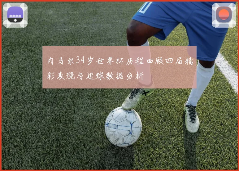 内马尔34岁世界杯历程回顾四届精彩表现与进球数据分析