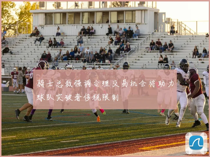 骑士总裁强调合理交易机会将助力球队突破奢侈税限制