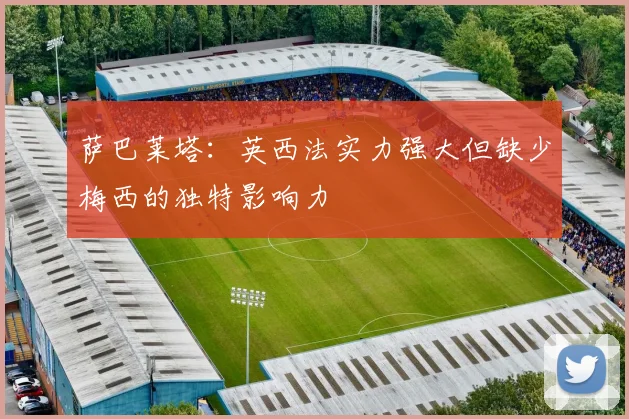 萨巴莱塔：英西法实力强大但缺少梅西的独特影响力