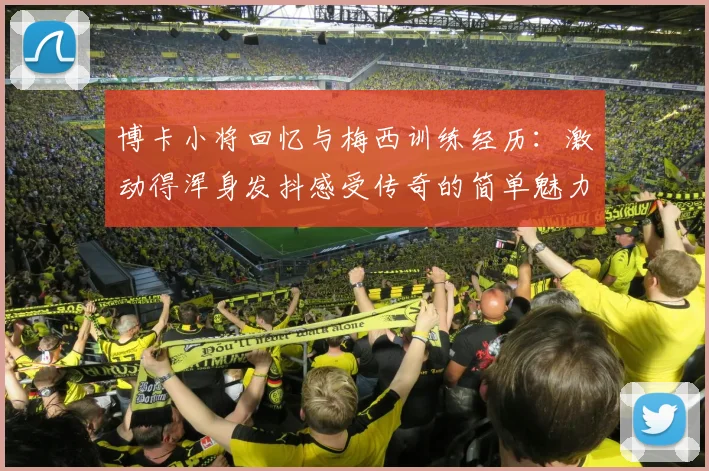 博卡小将回忆与梅西训练经历：激动得浑身发抖感受传奇的简单魅力