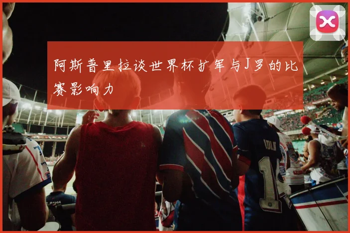 阿斯普里拉谈世界杯扩军与J罗的比赛影响力