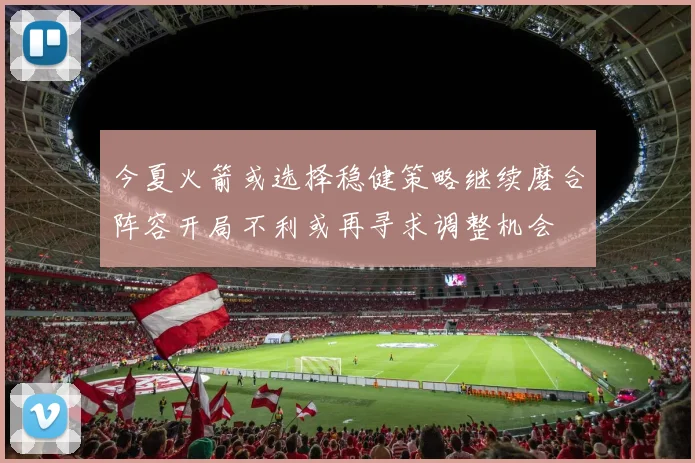 今夏火箭或选择稳健策略继续磨合阵容开局不利或再寻求调整机会